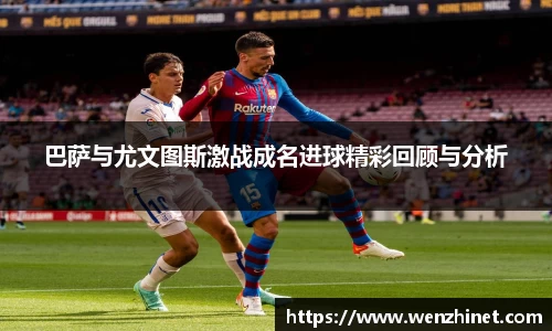 巴萨与尤文图斯激战成名进球精彩回顾与分析