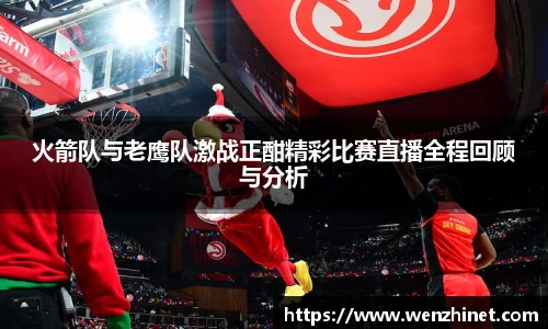 火箭队与老鹰队激战正酣精彩比赛直播全程回顾与分析