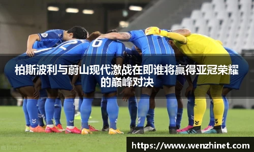 柏斯波利与蔚山现代激战在即谁将赢得亚冠荣耀的巅峰对决