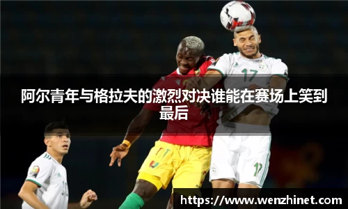 阿尔青年与格拉夫的激烈对决谁能在赛场上笑到最后